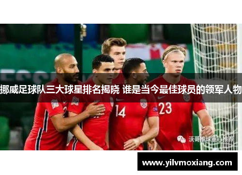 挪威足球队三大球星排名揭晓 谁是当今最佳球员的领军人物