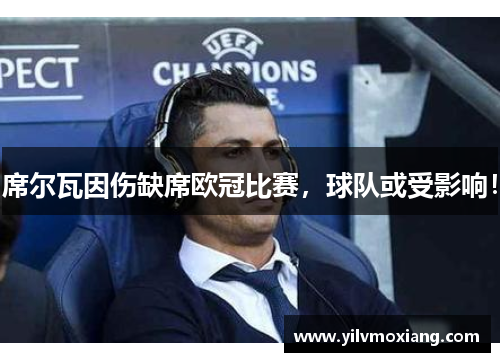 席尔瓦因伤缺席欧冠比赛，球队或受影响！